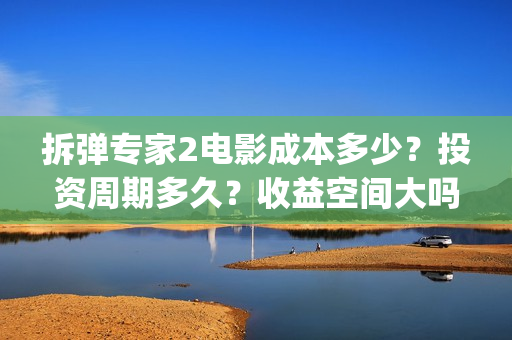拆弹专家2电影成本多少？投资周期多久？收益空间大吗？(拆弹专家2电影完整版)