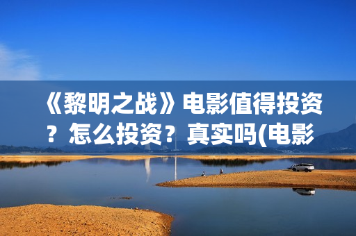 《黎明之战》电影值得投资？怎么投资？真实吗(电影黎明之战)