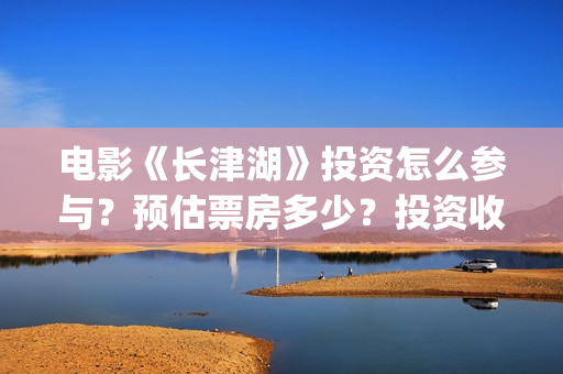 电影《长津湖》投资怎么参与？预估票房多少？投资收益大吗？(电影《长津湖》免费播放)