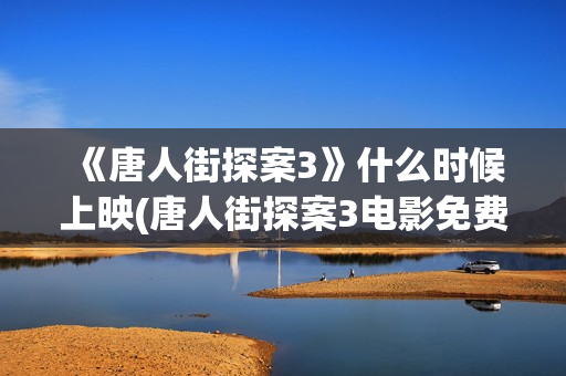 《唐人街探案3》什么时候上映(唐人街探案3电影免费观看播放)