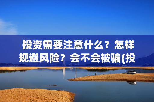  投资需要注意什么？怎样规避风险？会不会被骗(投资要注意的几个方面)