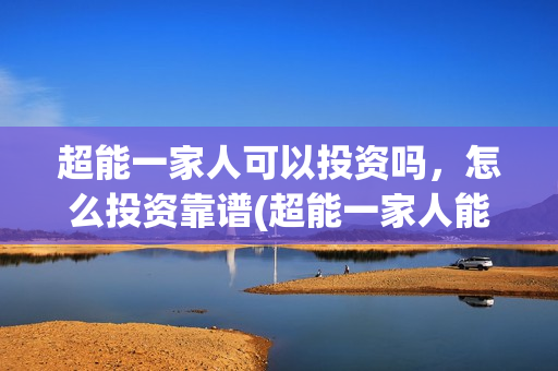 超能一家人可以投资吗，怎么投资靠谱(超能一家人能投吗)