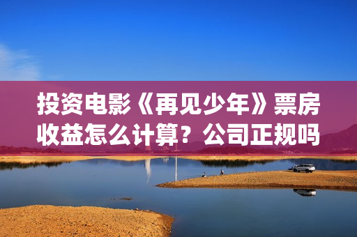 投资电影《再见少年》票房收益怎么计算?公司正规吗?-长征镇(再见什么电影) 投资电影《再见少年》票房收益怎么计算?公司正规吗?-长征镇(再见什么电影)