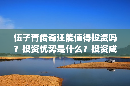 伍子胥传奇还能值得投资吗？投资优势是什么？投资成本？(伍子胥传奇开机)