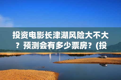 投资电影长津湖风险大不大？预测会有多少票房？(投资电影长津湖能赚钱吗)