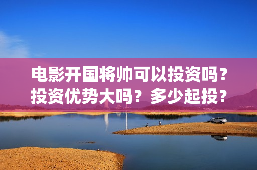 电影开国将帅可以投资吗？投资优势大吗？多少起投？(电影《开国将帅》)
