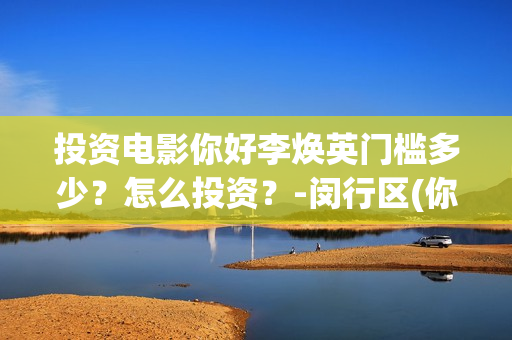 投资电影你好李焕英门槛多少？怎么投资？-闵行区(你好李 720p)