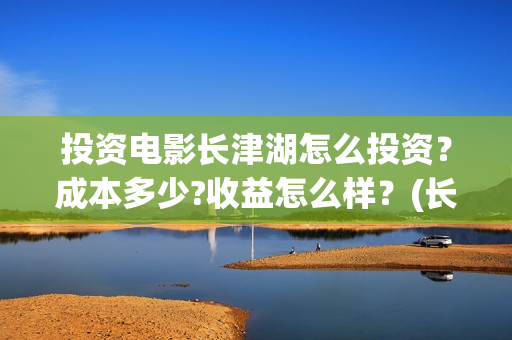 投资电影长津湖怎么投资？成本多少?收益怎么样？(长津湖电影投资商)
