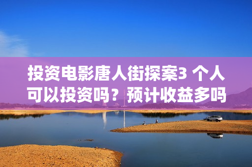 投资电影唐人街探案3 个人可以投资吗？预计收益多吗？-邬桥镇(唐人街成本)
