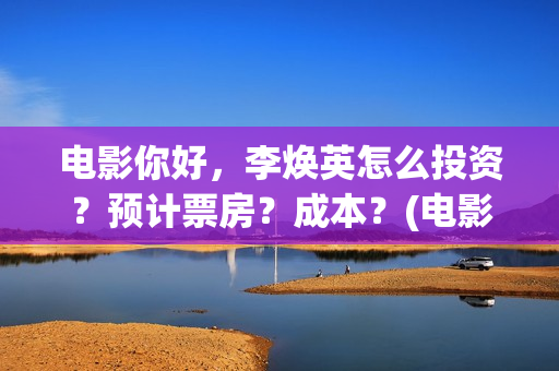 电影你好，李焕英怎么投资？预计票房？成本？(电影你好李焕英中李焕英最擅长的是排球吗)