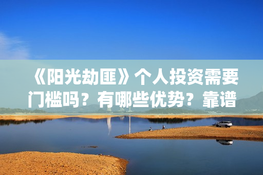 《阳光劫匪》个人投资需要门槛吗？有哪些优势？靠谱吗？(阳光劫匪演的什么玩意)