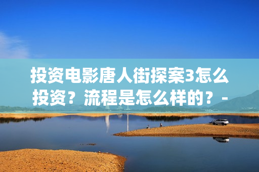 投资电影唐人街探案3怎么投资？流程是怎么样的？-长宁区新泾镇(唐人街谁投资)