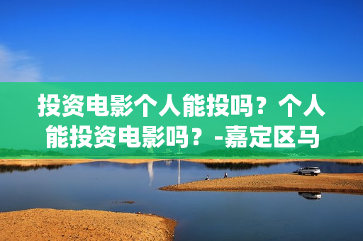 投资电影个人能投吗？个人能投资电影吗？-嘉定区马陆镇(投资电影个人能赚钱吗)