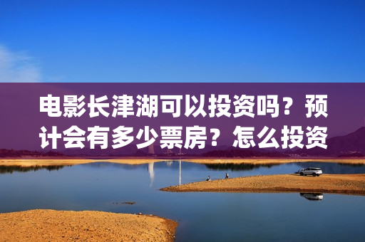 电影长津湖可以投资吗？预计会有多少票房？怎么投资？(长津湖的电影叫什么)