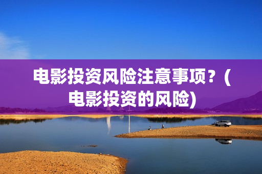 电影投资风险注意事项？(电影投资的风险)