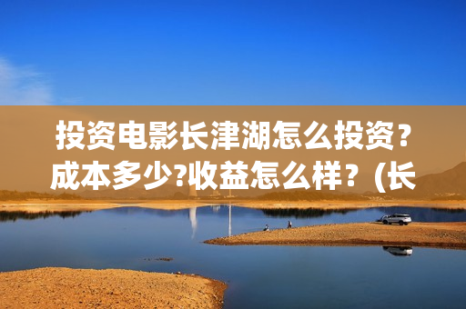 投资电影长津湖怎么投资？成本多少?收益怎么样？(长津湖电影最大投资方)
