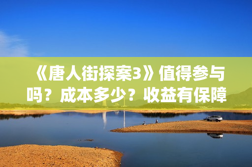 《唐人街探案3》值得参与吗？成本多少？收益有保障吗？(唐人街探案3演员表)