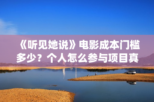 《听见她说》电影成本门槛多少？个人怎么参与项目真实可靠吗？(《听见她说》在哪看)