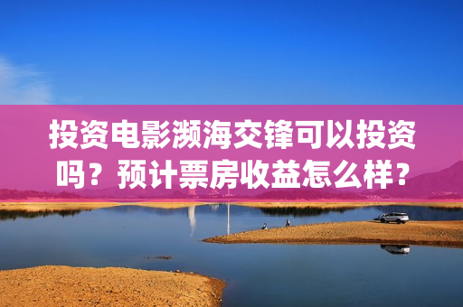 投资电影濒海交锋可以投资吗？预计票房收益怎么样？(电影濒海交锋什么时候上映)