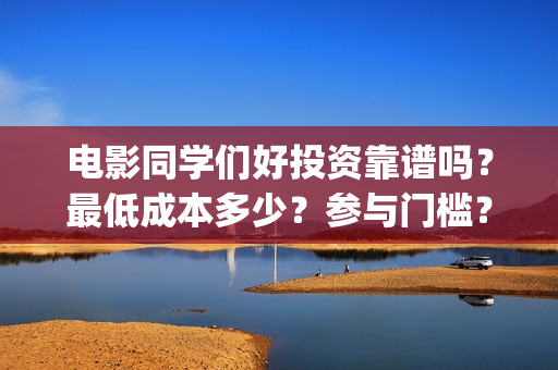 电影同学们好投资靠谱吗？最低成本多少？参与门槛？(同学们好电影免费观看)