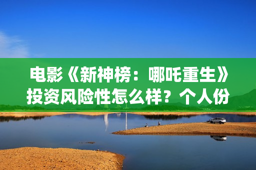 电影《新神榜：哪吒重生》投资风险性怎么样？个人份额真实吗？电影投资是合法的吗？(新神榜2022)