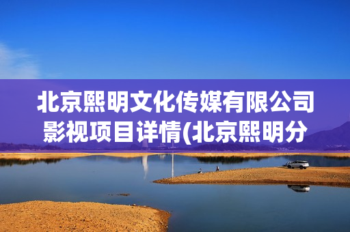 北京熙明文化传媒有限公司影视项目详情(北京熙明分红)
