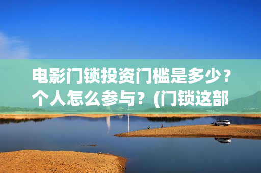 电影门锁投资门槛是多少？个人怎么参与？(门锁这部电影)