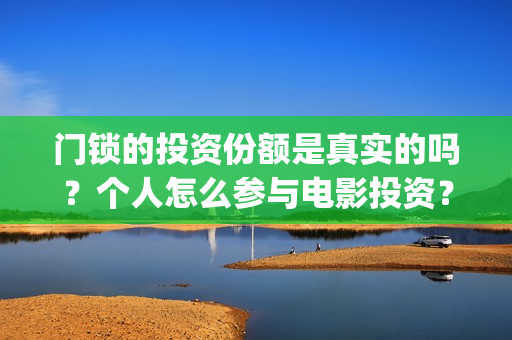 门锁的投资份额是真实的吗？个人怎么参与电影投资？(门锁销售的发展趋势)