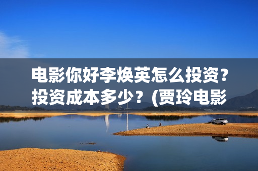 电影你好李焕英怎么投资？投资成本多少？(贾玲电影你好李焕英)