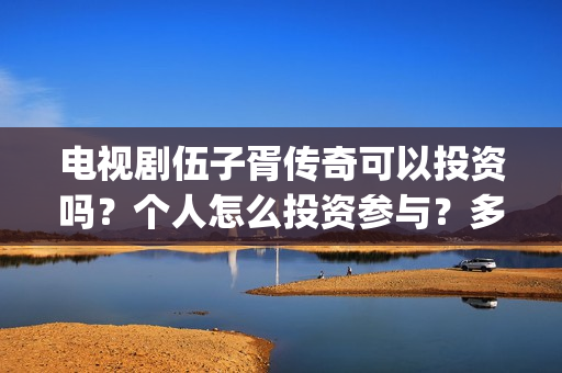 电视剧伍子胥传奇可以投资吗？个人怎么投资参与？多少起投？(伍子胥传奇在线观看)