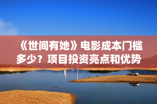 《世间有她》电影成本门槛多少？项目投资亮点和优势有哪些？(世间有她上映)