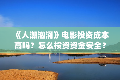 《人潮汹涌》电影投资成本高吗？怎么投资资金安全？(《人潮汹涌》电影演员表)