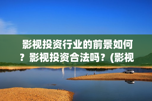  影视投资行业的前景如何？影视投资合法吗？(影视行业的投资)