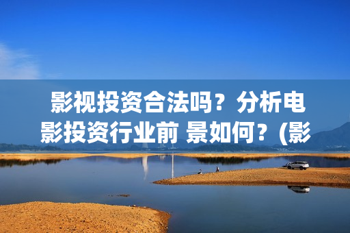  影视投资合法吗？分析电影投资行业前 景如何？(影视投资合法吗)
