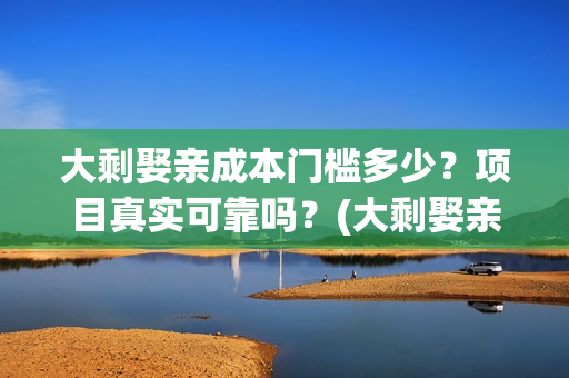 大剩娶亲成本门槛多少？项目真实可靠吗？(大剩娶亲进展)