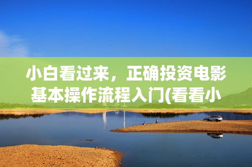 小白看过来，正确投资电影基本操作流程入门(看看小白的照片)
