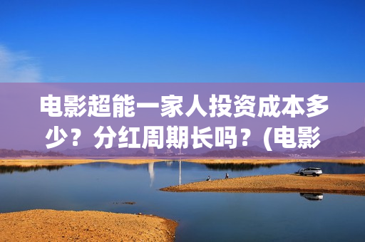 电影超能一家人投资成本多少？分红周期长吗？(电影超能一家人有没有马丽)