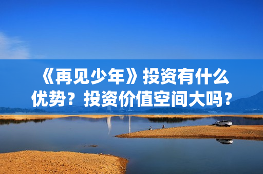  《再见少年》投资有什么优势？投资价值空间大吗？怎么投资(再见少年拉满弓,不惧岁月不惧风)