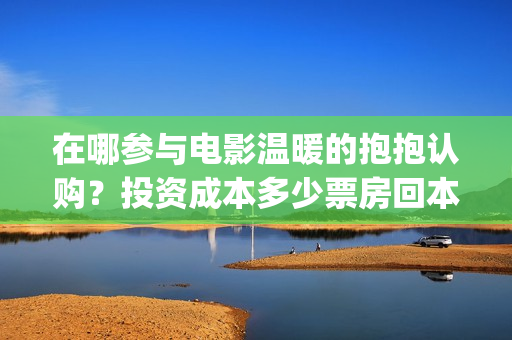 在哪参与电影温暖的抱抱认购？投资成本多少票房回本？(在哪参与电影温州演出)