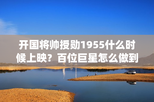 开国将帅授勋1955什么时候上映？百位巨星怎么做到低风险高收益？(开国将帅授勋1955出品方)