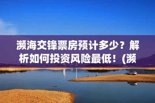 濒海交锋票房预计多少？解析如何投资风险最低！(濒海交锋啥时候上映)
