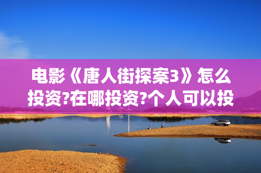 电影《唐人街探案3》怎么投资?在哪投资?个人可以投资吗(电影唐人街探案3免费视频完整版)