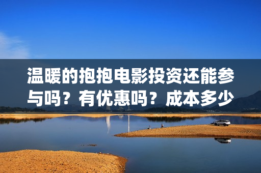温暖的抱抱电影投资还能参与吗？有优惠吗？成本多少？(温暖的抱抱电影歌曲)