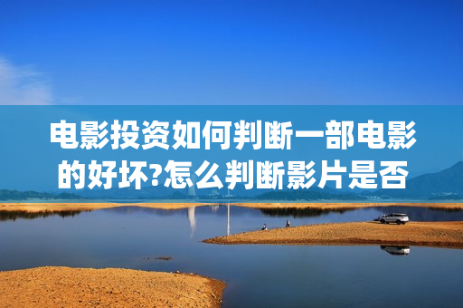 电影投资如何判断一部电影的好坏?怎么判断影片是否符合大众看点？ (电影投资方怎么赚钱)