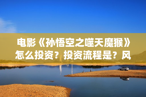 电影《孙悟空之噬天魔猴》怎么投资？投资流程是？风险大吗？ (孙悟空电影版)