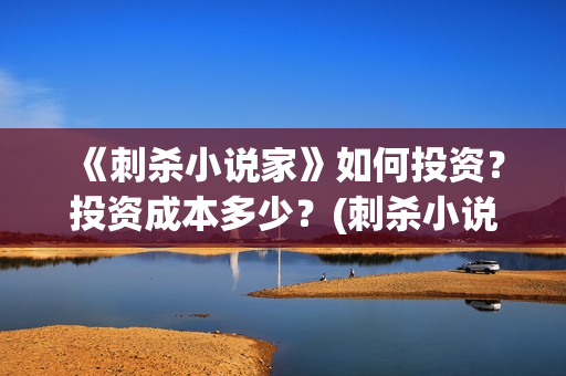 《刺杀小说家》如何投资？投资成本多少？(刺杀小说家2什么时候上映)