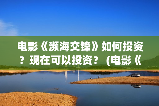 电影《濒海交锋》如何投资？现在可以投资？ (电影《濒海交锋》演员表)