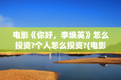 电影《你好，李焕英》怎么投资?个人怎么投资?(电影《你好,李焕英》中间所有音乐)