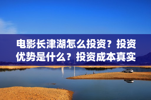 电影长津湖怎么投资？投资优势是什么？投资成本真实吗？(电影长津湖咋样)