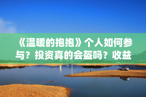 《温暖的抱抱》个人如何参与？投资真的会盔吗？收益有保障吗？(《温暖的抱抱》完整版)